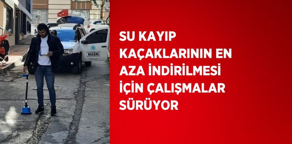 SU KAYIP KAÇAKLARININ EN AZA İNDİRİLMESİ İÇİN ÇALIŞMALAR SÜRÜYOR