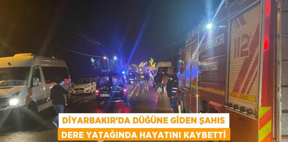 DİYARBAKIR’DA DÜĞÜNE GİDEN ŞAHIS DERE YATAĞINDA HAYATINI KAYBETTİ