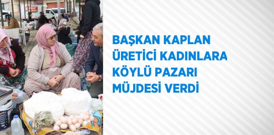 BAŞKAN KAPLAN ÜRETİCİ KADINLARA KÖYLÜ PAZARI MÜJDESİ VERDİ