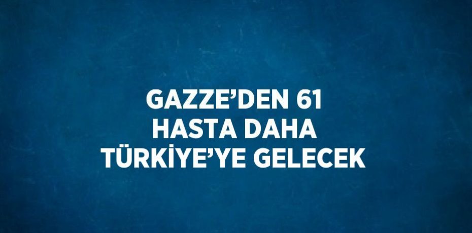 GAZZE’DEN 61 HASTA DAHA TÜRKİYE’YE GELECEK