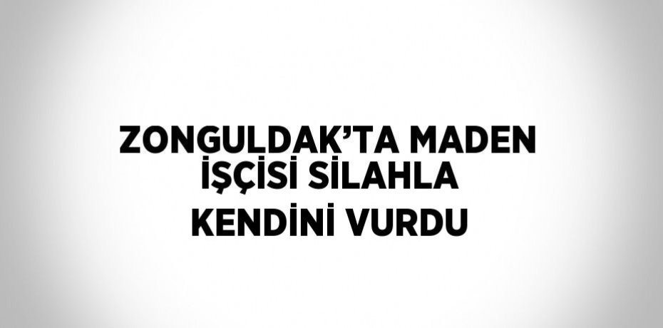 ZONGULDAK’TA MADEN İŞÇİSİ SİLAHLA KENDİNİ VURDU