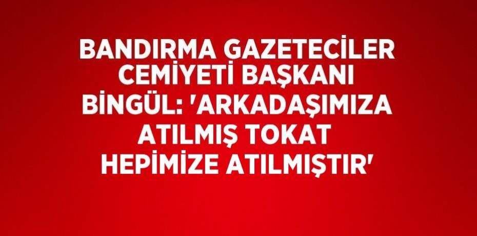 BANDIRMA GAZETECİLER CEMİYETİ BAŞKANI BİNGÜL: 'ARKADAŞIMIZA ATILMIŞ TOKAT HEPİMİZE ATILMIŞTIR'