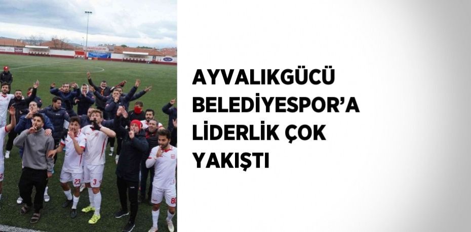 AYVALIKGÜCÜ BELEDİYESPOR’A LİDERLİK ÇOK YAKIŞTI