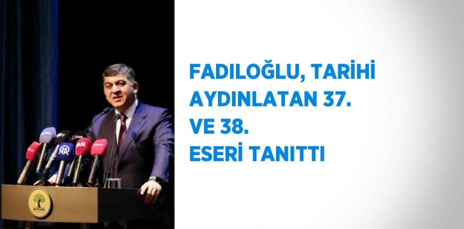FADILOĞLU, TARİHİ AYDINLATAN 37. VE 38. ESERİ TANITTI