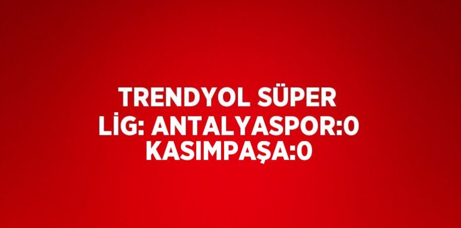 TRENDYOL SÜPER LİG: ANTALYASPOR:0 KASIMPAŞA:0