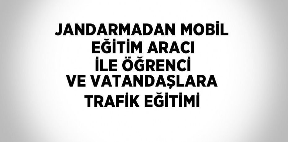 JANDARMADAN MOBİL EĞİTİM ARACI İLE ÖĞRENCİ VE VATANDAŞLARA TRAFİK EĞİTİMİ