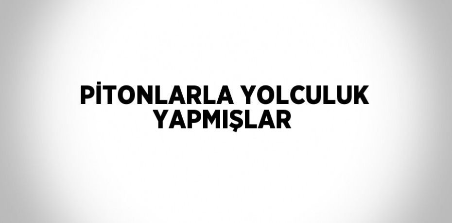PİTONLARLA YOLCULUK YAPMIŞLAR