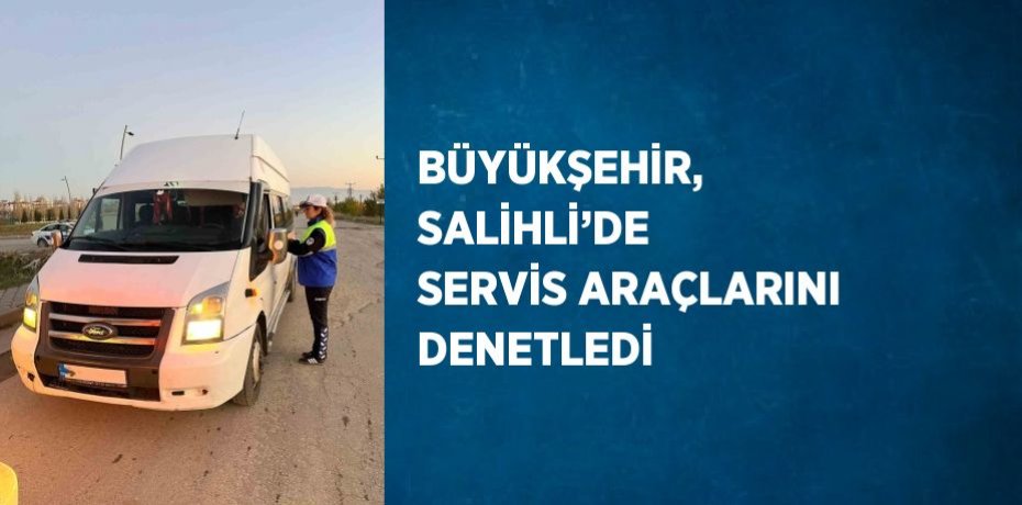 BÜYÜKŞEHİR, SALİHLİ’DE SERVİS ARAÇLARINI DENETLEDİ
