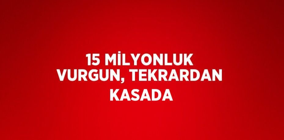 15 MİLYONLUK VURGUN, TEKRARDAN KASADA