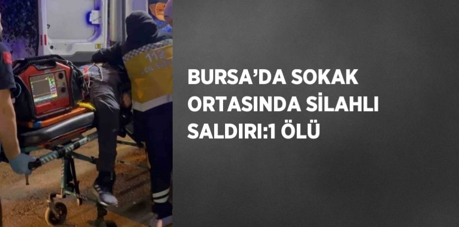 BURSA’DA SOKAK ORTASINDA SİLAHLI SALDIRI:1 ÖLÜ