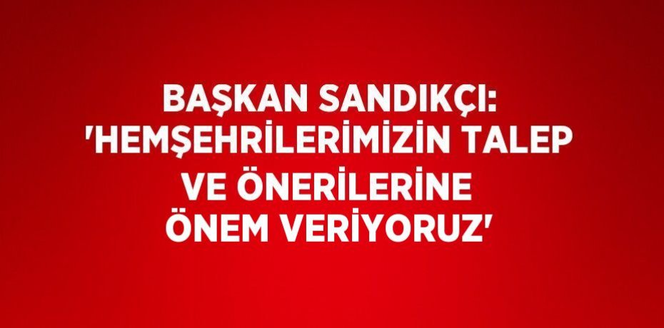 BAŞKAN SANDIKÇI: 'HEMŞEHRİLERİMİZİN TALEP VE ÖNERİLERİNE ÖNEM VERİYORUZ'