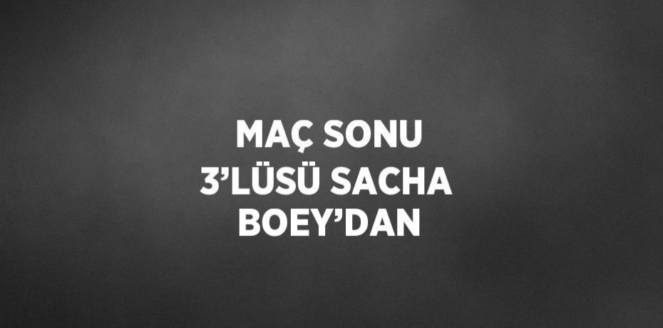 MAÇ SONU 3’LÜSÜ SACHA BOEY’DAN