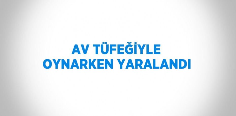 AV TÜFEĞİYLE OYNARKEN YARALANDI