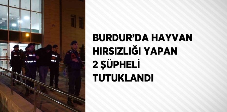 BURDUR’DA HAYVAN HIRSIZLIĞI YAPAN 2 ŞÜPHELİ TUTUKLANDI
