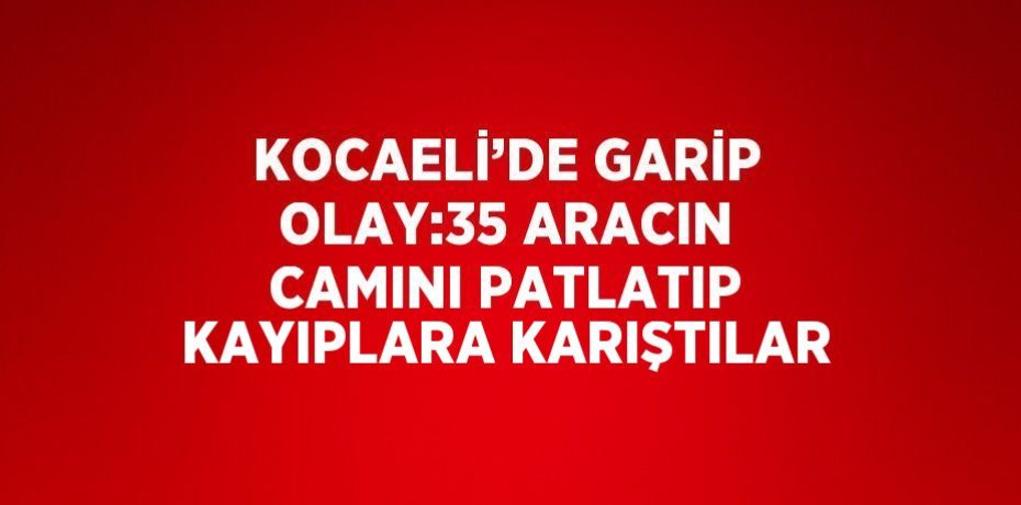 KOCAELİ’DE GARİP OLAY:35 ARACIN CAMINI PATLATIP KAYIPLARA KARIŞTILAR