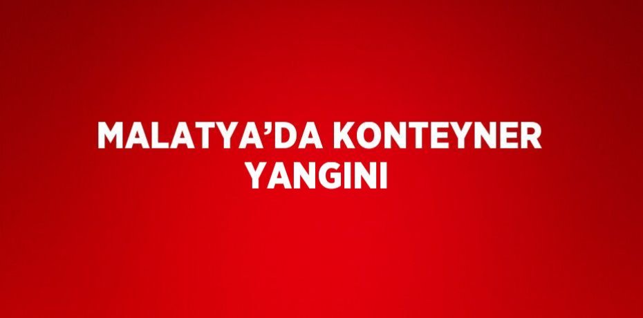 MALATYA’DA KONTEYNER YANGINI