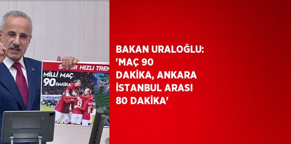 BAKAN URALOĞLU: 'MAÇ 90 DAKİKA, ANKARA İSTANBUL ARASI 80 DAKİKA'