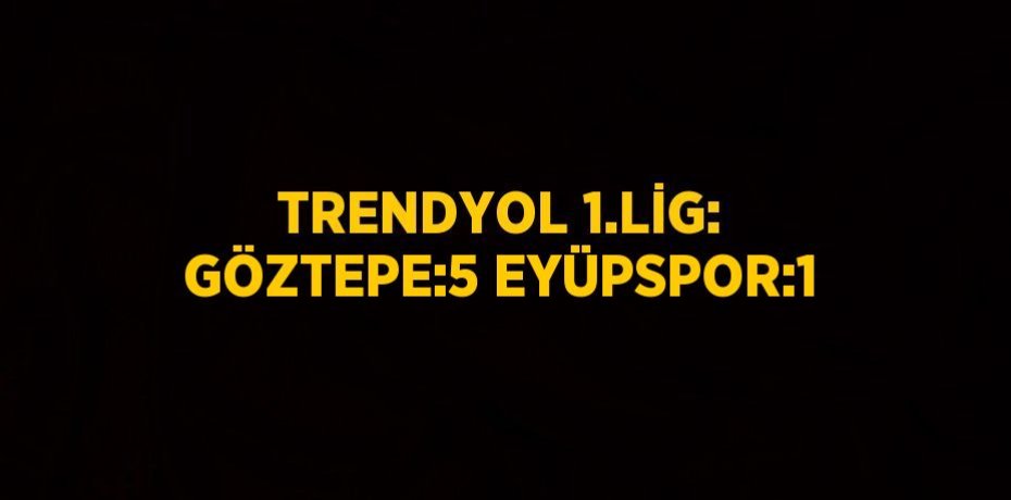 TRENDYOL 1.LİG: GÖZTEPE:5 EYÜPSPOR:1