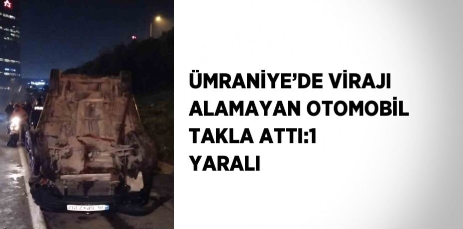 ÜMRANİYE’DE VİRAJI ALAMAYAN OTOMOBİL TAKLA ATTI:1 YARALI