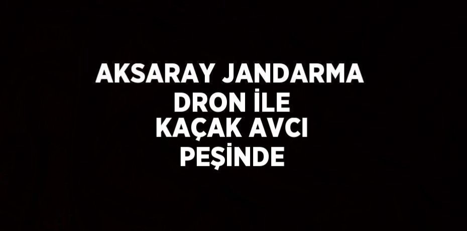 AKSARAY JANDARMA DRON İLE KAÇAK AVCI PEŞİNDE