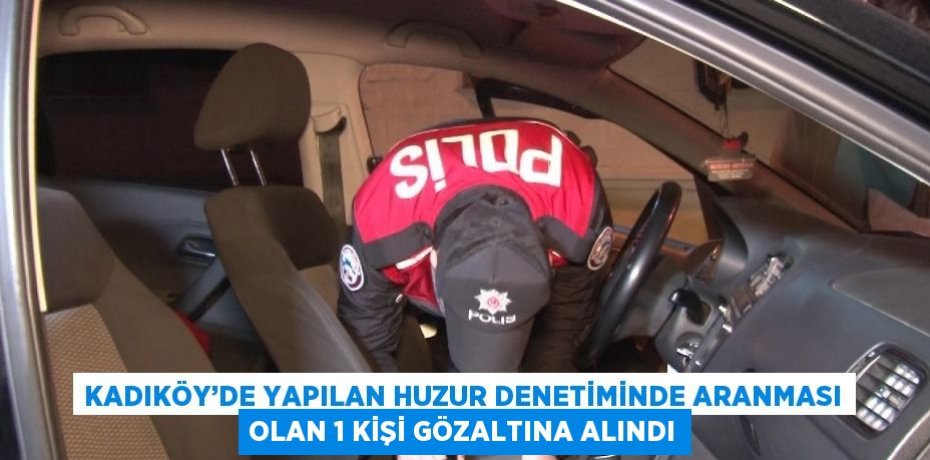 KADIKÖY’DE YAPILAN HUZUR DENETİMİNDE ARANMASI OLAN 1 KİŞİ GÖZALTINA ALINDI