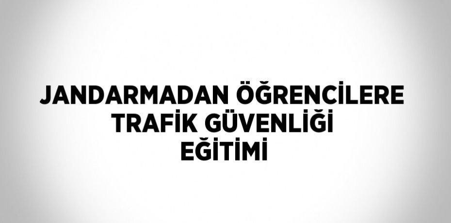 JANDARMADAN ÖĞRENCİLERE TRAFİK GÜVENLİĞİ EĞİTİMİ