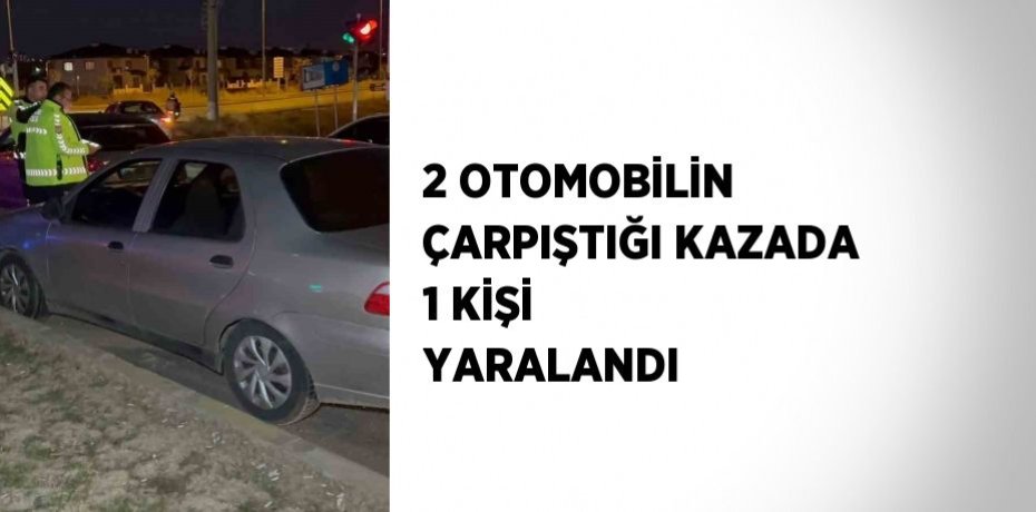 2 OTOMOBİLİN ÇARPIŞTIĞI KAZADA 1 KİŞİ YARALANDI