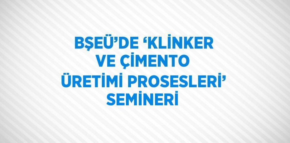 BŞEÜ’DE ‘KLİNKER VE ÇİMENTO ÜRETİMİ PROSESLERİ’ SEMİNERİ