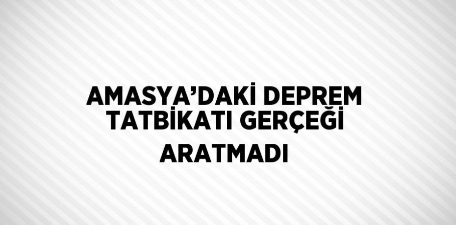 AMASYA’DAKİ DEPREM TATBİKATI GERÇEĞİ ARATMADI