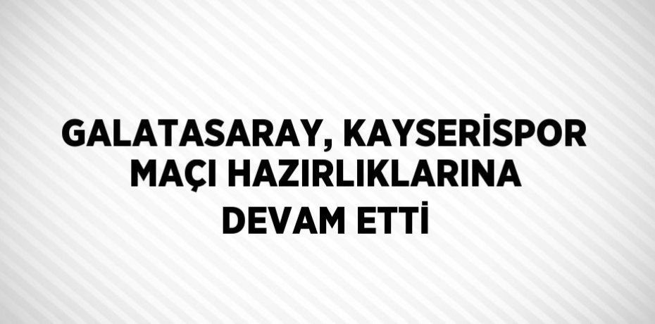 GALATASARAY, KAYSERİSPOR MAÇI HAZIRLIKLARINA DEVAM ETTİ