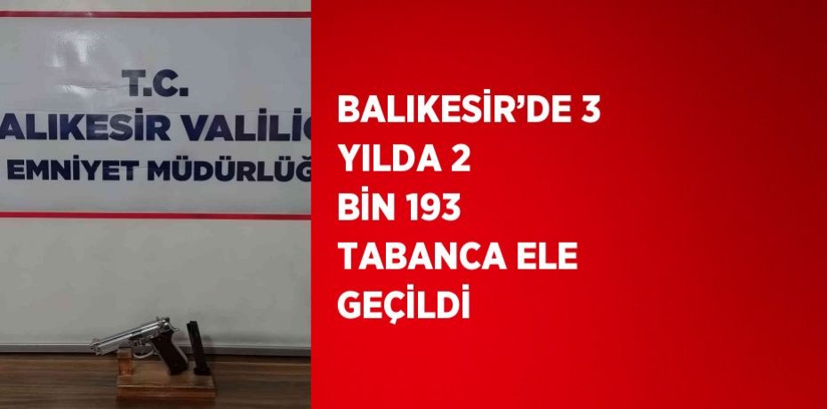 BALIKESİR’DE 3 YILDA 2 BİN 193 TABANCA ELE GEÇİLDİ