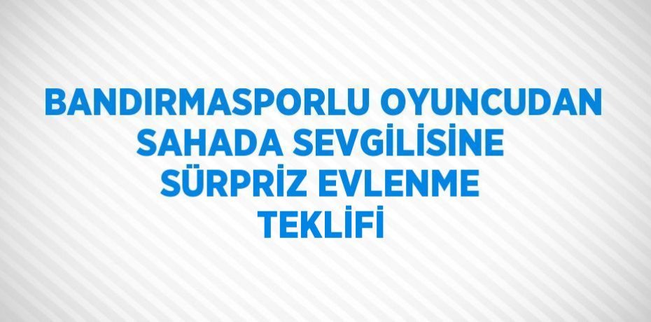 BANDIRMASPORLU OYUNCUDAN SAHADA SEVGİLİSİNE SÜRPRİZ EVLENME TEKLİFİ