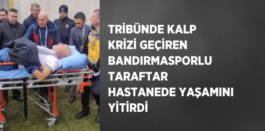 TRİBÜNDE KALP KRİZİ GEÇİREN BANDIRMASPORLU TARAFTAR HASTANEDE YAŞAMINI YİTİRDİ
