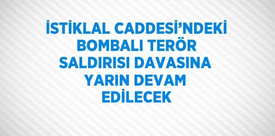 İSTİKLAL CADDESİ’NDEKİ BOMBALI TERÖR SALDIRISI DAVASINA YARIN DEVAM EDİLECEK