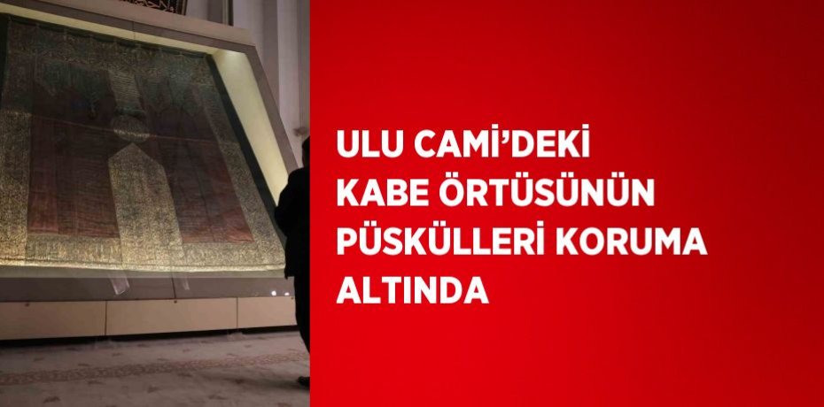 ULU CAMİ’DEKİ KABE ÖRTÜSÜNÜN PÜSKÜLLERİ KORUMA ALTINDA