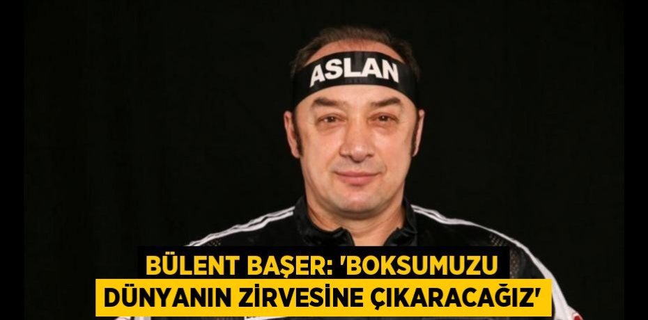 BÜLENT BAŞER: 'BOKSUMUZU DÜNYANIN ZİRVESİNE ÇIKARACAĞIZ'