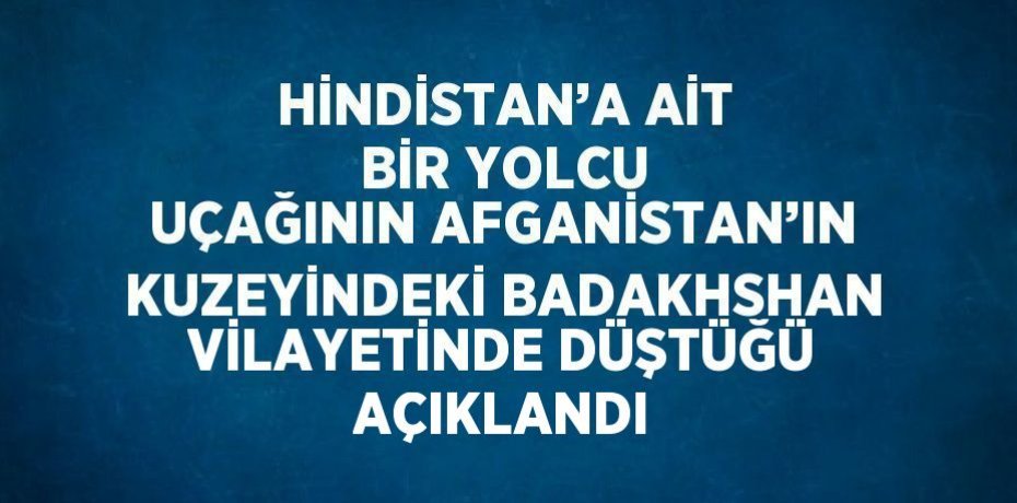 HİNDİSTAN’A AİT BİR YOLCU UÇAĞININ AFGANİSTAN’IN KUZEYİNDEKİ BADAKHSHAN VİLAYETİNDE DÜŞTÜĞÜ AÇIKLANDI