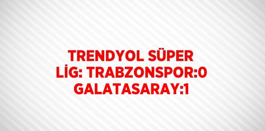 TRENDYOL SÜPER LİG: TRABZONSPOR:0 GALATASARAY:1