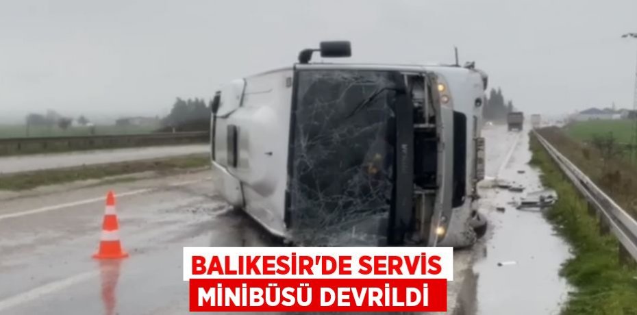 Balıkesir'de servis minibüsü devrildi 