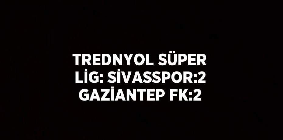 TREDNYOL SÜPER LİG: SİVASSPOR:2 GAZİANTEP FK:2