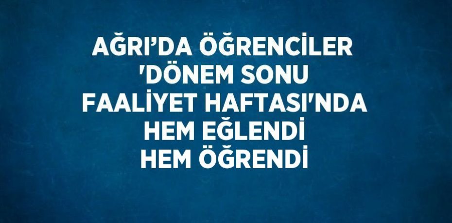 AĞRI’DA ÖĞRENCİLER 'DÖNEM SONU FAALİYET HAFTASI'NDA HEM EĞLENDİ HEM ÖĞRENDİ