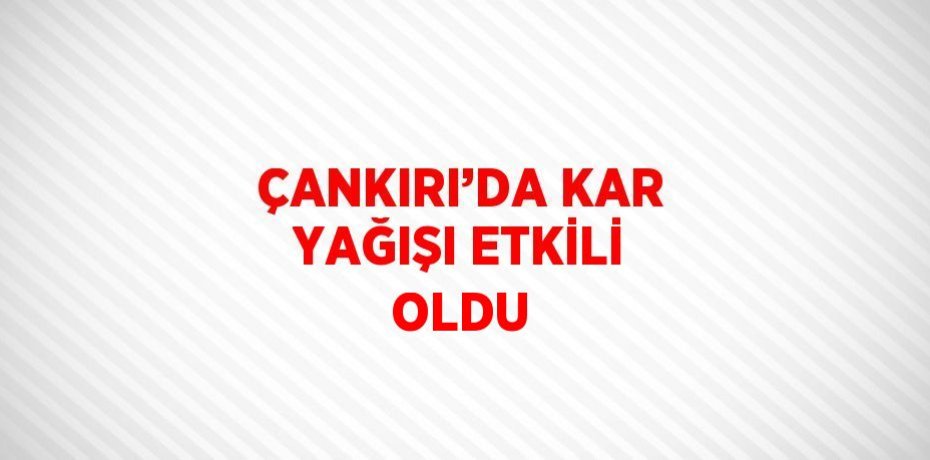 ÇANKIRI’DA KAR YAĞIŞI ETKİLİ OLDU