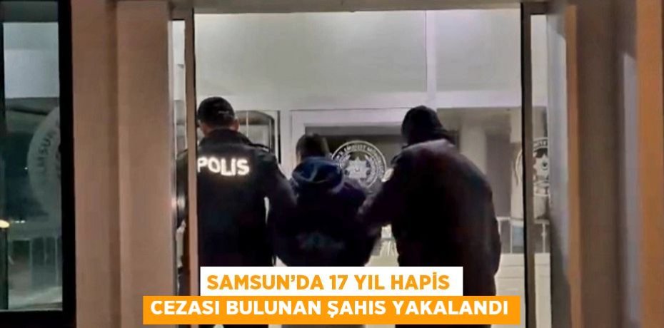 SAMSUN’DA 17 YIL HAPİS CEZASI BULUNAN ŞAHIS YAKALANDI