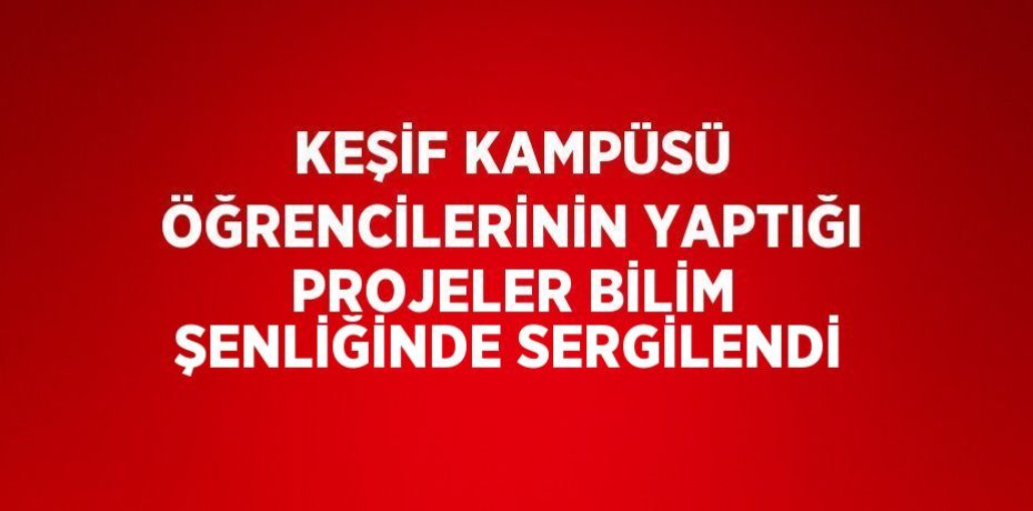 KEŞİF KAMPÜSÜ ÖĞRENCİLERİNİN YAPTIĞI PROJELER BİLİM ŞENLİĞİNDE SERGİLENDİ