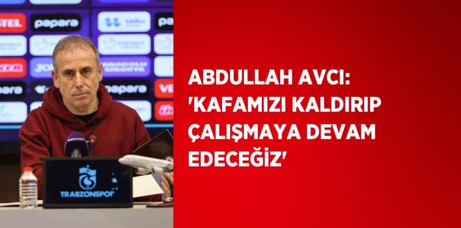 ABDULLAH AVCI: 'KAFAMIZI KALDIRIP ÇALIŞMAYA DEVAM EDECEĞİZ'