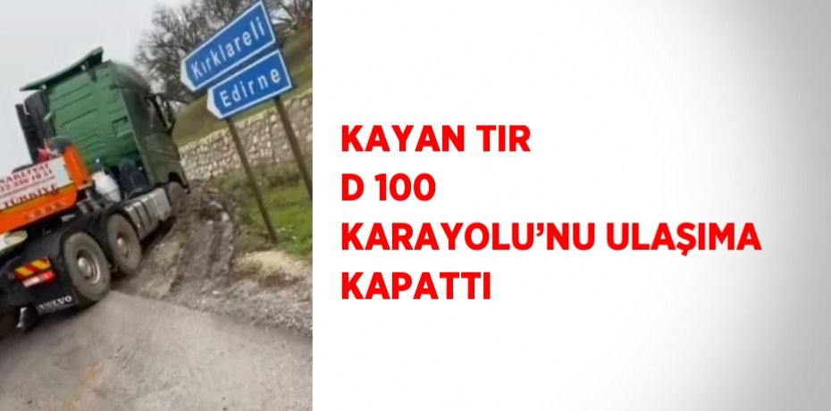 KAYAN TIR D 100 KARAYOLU’NU ULAŞIMA KAPATTI