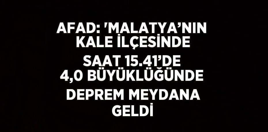 AFAD: 'MALATYA’NIN KALE İLÇESİNDE SAAT 15.41’DE 4,0 BÜYÜKLÜĞÜNDE DEPREM MEYDANA GELDİ