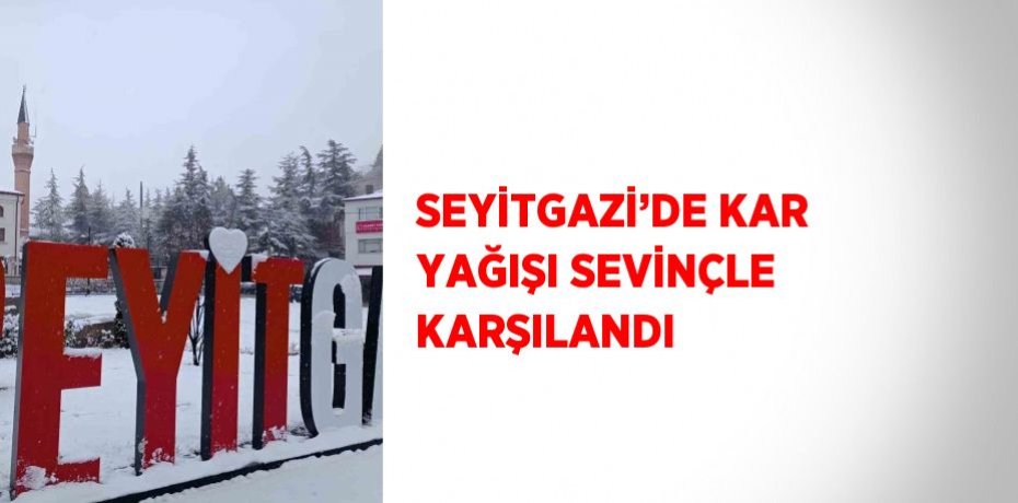 SEYİTGAZİ’DE KAR YAĞIŞI SEVİNÇLE KARŞILANDI