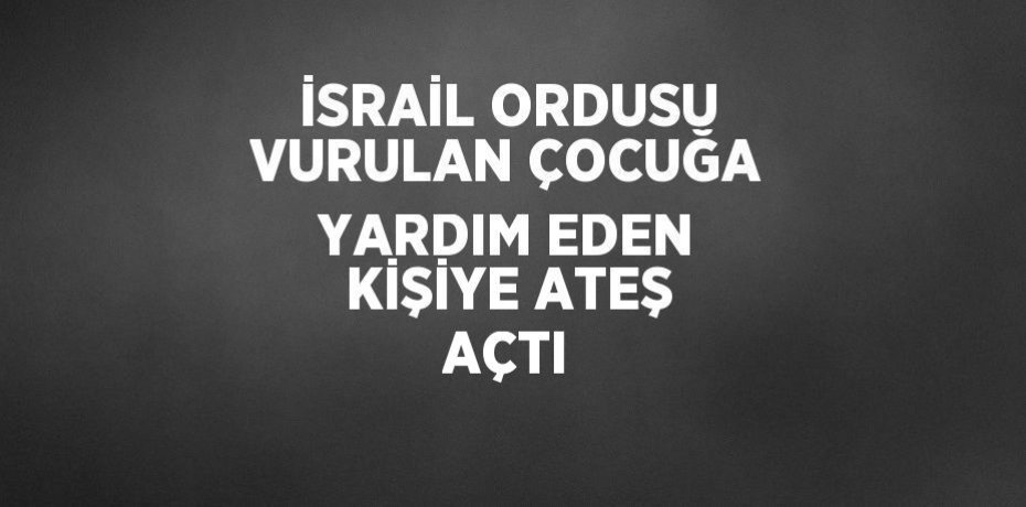 İSRAİL ORDUSU VURULAN ÇOCUĞA YARDIM EDEN KİŞİYE ATEŞ AÇTI