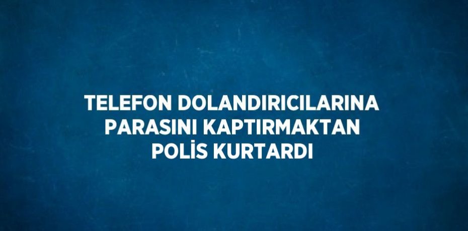 TELEFON DOLANDIRICILARINA PARASINI KAPTIRMAKTAN POLİS KURTARDI
